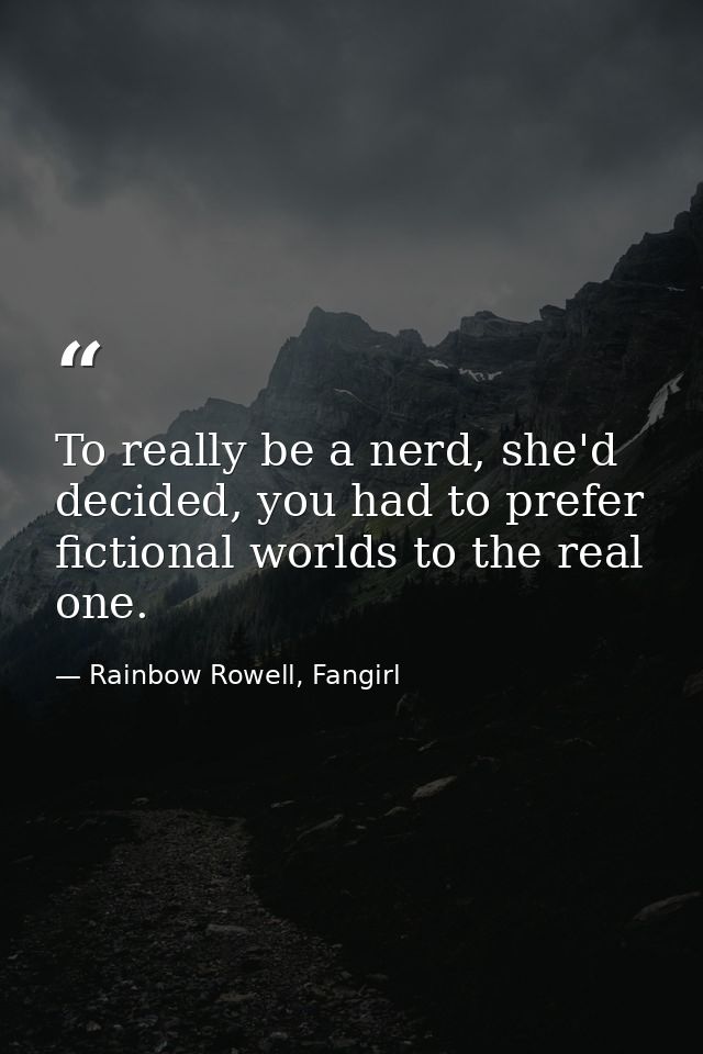 To really be a nerd, she'd decided, you had to prefer fictional worlds to the real one. — Rainbow Rowell, Fangirl