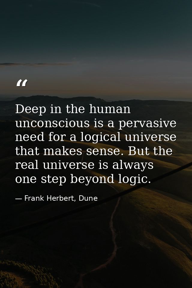 Deep in the human unconscious is a pervasive need for a logical universe that makes sense. But the real universe is alwa — Frank Herbert, Dune