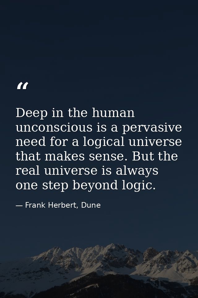 Deep in the human unconscious is a pervasive need for a logical universe that makes sense. But the real universe is alwa — Frank Herbert, Dune