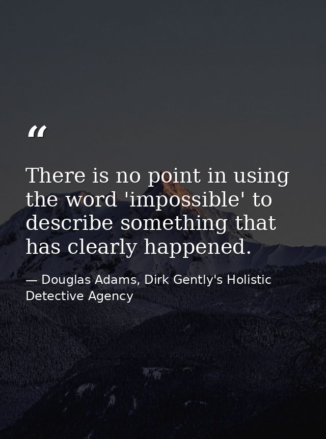 There is no point in using the word 'impossible' to describe something that has clearly happened. — Douglas Adams, Dirk Gently's Holistic Detective Agency