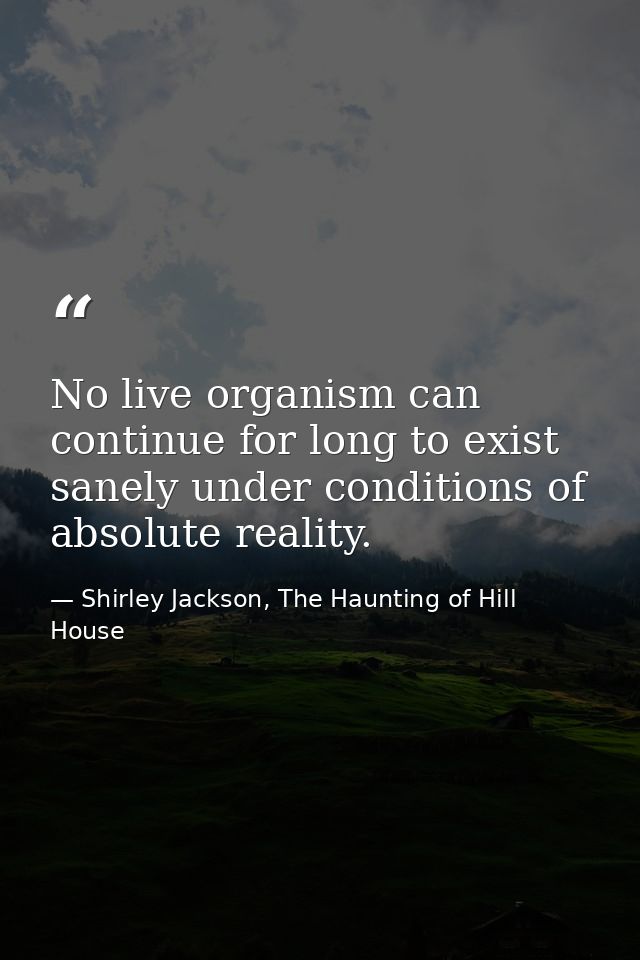 No live organism can continue for long to exist sanely under conditions of absolute reality. — Shirley Jackson, The Haunting of Hill House