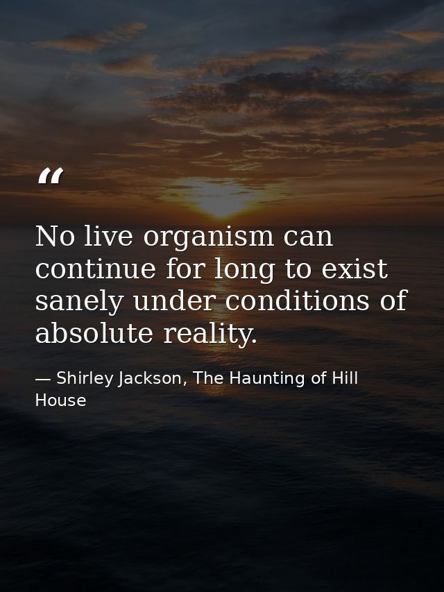 No live organism can continue for long to exist sanely under conditions of absolute reality. — Shirley Jackson, The Haunting of Hill House