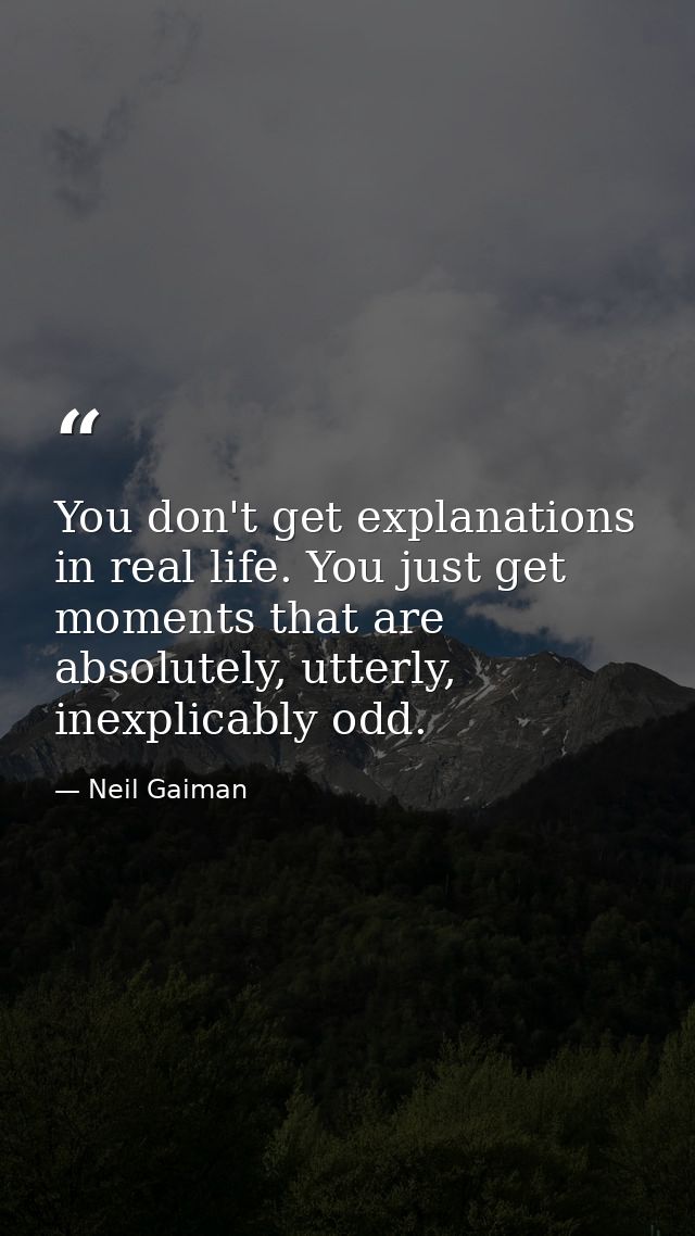 You don't get explanations in real life. You just get moments that are absolutely, utterly, inexplicably odd. — Neil Gaiman