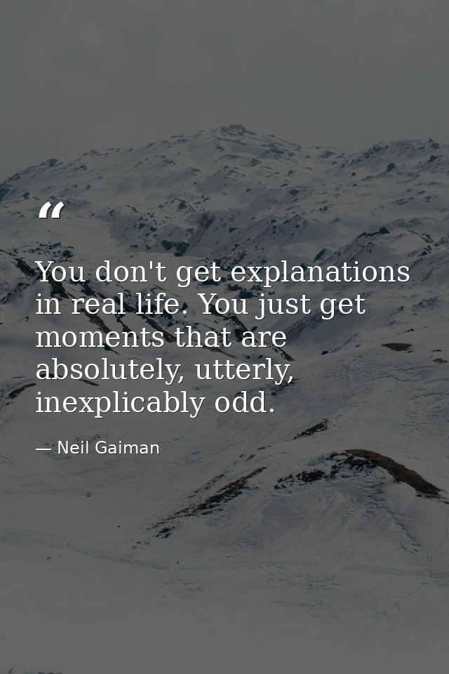 You don't get explanations in real life. You just get moments that are absolutely, utterly, inexplicably odd. — Neil Gaiman