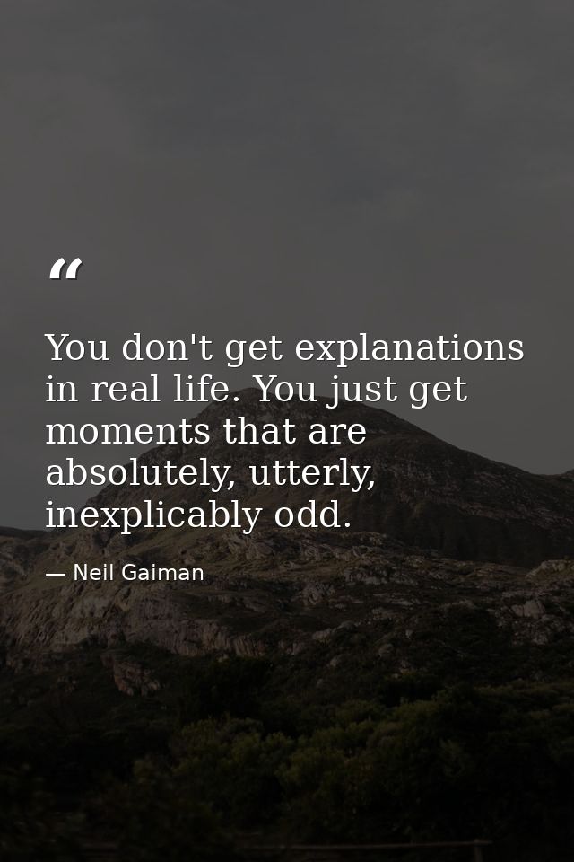 You don't get explanations in real life. You just get moments that are absolutely, utterly, inexplicably odd. — Neil Gaiman
