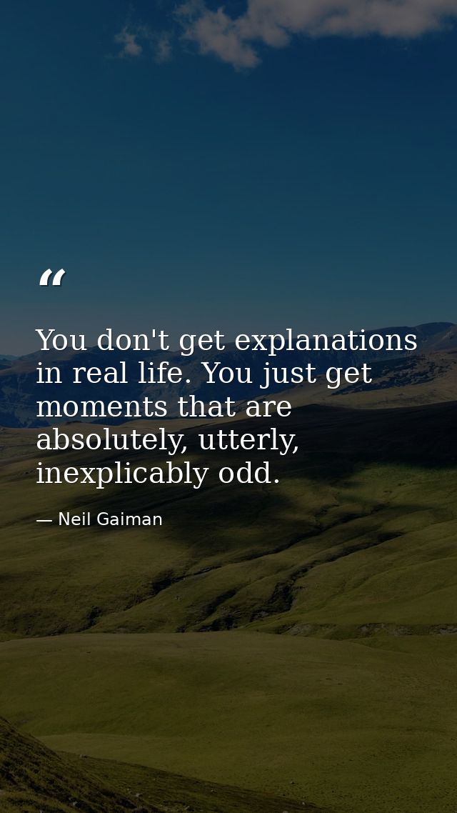 You don't get explanations in real life. You just get moments that are absolutely, utterly, inexplicably odd. — Neil Gaiman