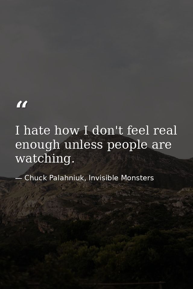 I hate how I don't feel real enough unless people are watching. — Chuck Palahniuk, Invisible Monsters