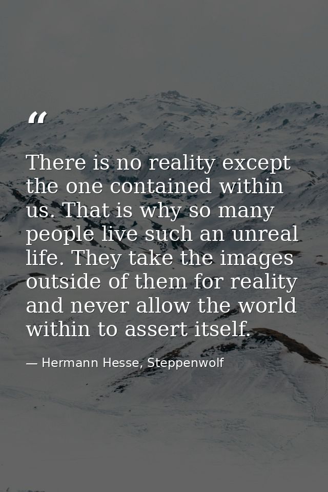 There is no reality except the one contained within us. That is why so many people live such an unreal life. They take t — Hermann Hesse, Steppenwolf