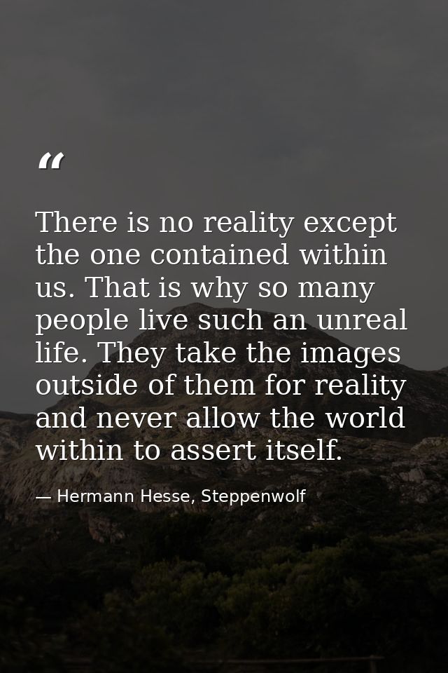 There is no reality except the one contained within us. That is why so many people live such an unreal life. They take t — Hermann Hesse, Steppenwolf