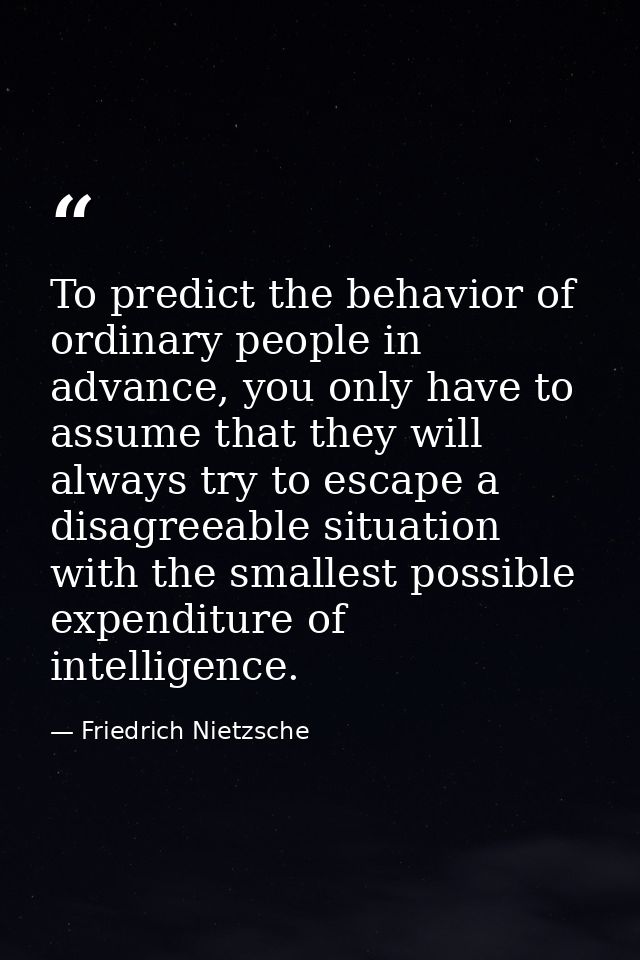 To predict the behavior of ordinary people in advance, you only have to assume that they will always try to escape a dis — Friedrich Nietzsche