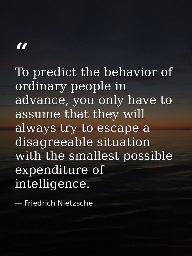 To predict the behavior of ordinary people in advance, you only have to assume that they will always try to escape a dis — Friedrich Nietzsche