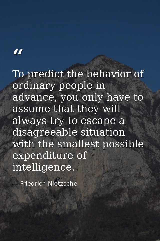 To predict the behavior of ordinary people in advance, you only have to assume that they will always try to escape a dis — Friedrich Nietzsche
