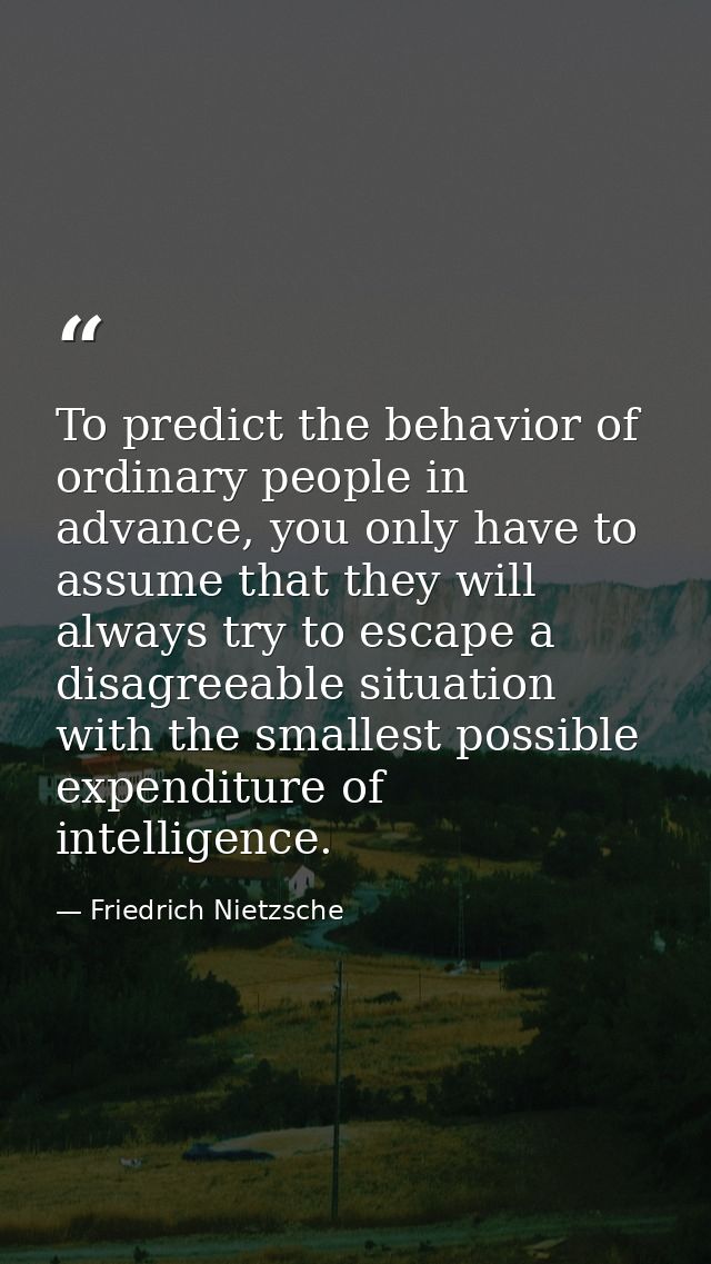 To predict the behavior of ordinary people in advance, you only have to assume that they will always try to escape a dis — Friedrich Nietzsche