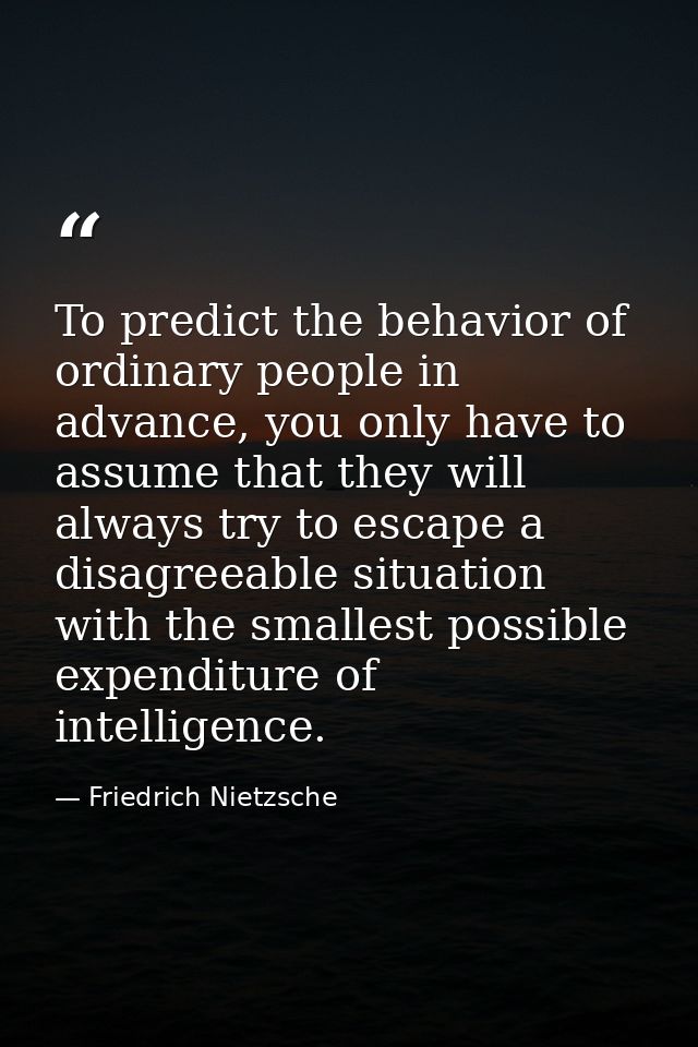 To predict the behavior of ordinary people in advance, you only have to assume that they will always try to escape a dis — Friedrich Nietzsche