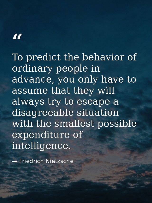 To predict the behavior of ordinary people in advance, you only have to assume that they will always try to escape a dis — Friedrich Nietzsche