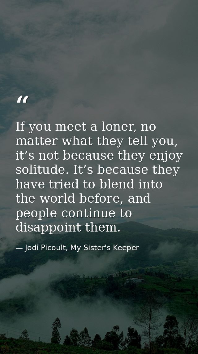 If you meet a loner, no matter what they tell you, it’s not because they enjoy solitude. It’s because they have tried to — Jodi Picoult, My Sister's Keeper