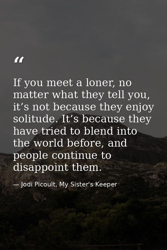 If you meet a loner, no matter what they tell you, it’s not because they enjoy solitude. It’s because they have tried to — Jodi Picoult, My Sister's Keeper