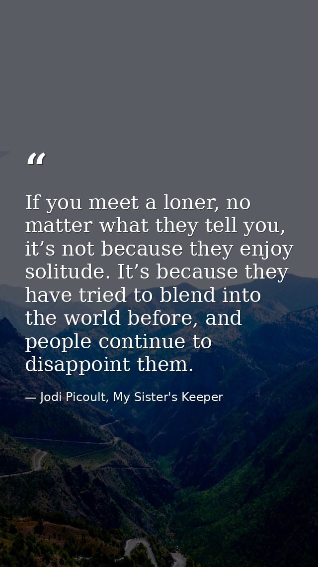 If you meet a loner, no matter what they tell you, it’s not because they enjoy solitude. It’s because they have tried to — Jodi Picoult, My Sister's Keeper