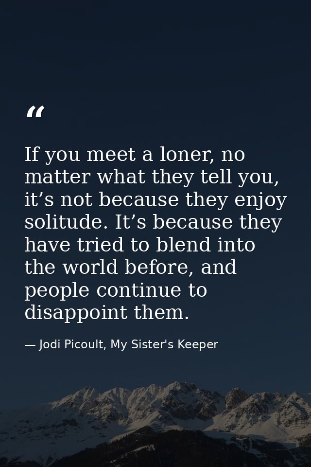 If you meet a loner, no matter what they tell you, it’s not because they enjoy solitude. It’s because they have tried to — Jodi Picoult, My Sister's Keeper