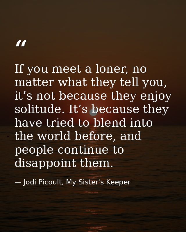 If you meet a loner, no matter what they tell you, it’s not because they enjoy solitude. It’s because they have tried to — Jodi Picoult, My Sister's Keeper