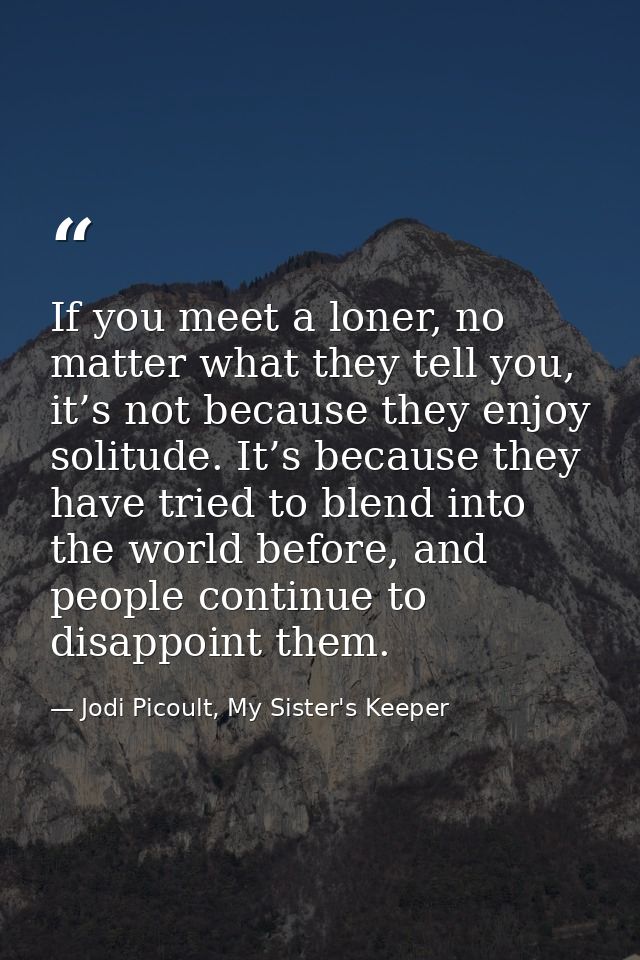 If you meet a loner, no matter what they tell you, it’s not because they enjoy solitude. It’s because they have tried to — Jodi Picoult, My Sister's Keeper
