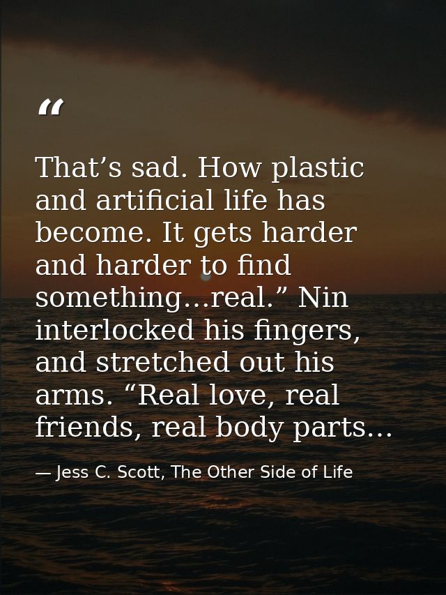 That’s sad. How plastic and artificial life has become. It gets harder and harder to find something…real.” Nin interlock — Jess C. Scott, The Other Side of Life