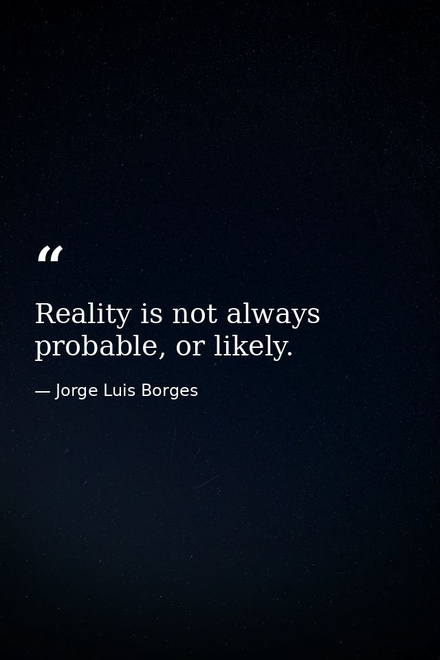 Reality is not always probable, or likely. — Jorge Luis Borges