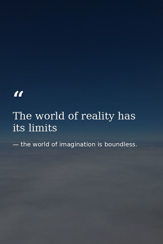 The world of reality has its limits — the world of imagination is boundless.