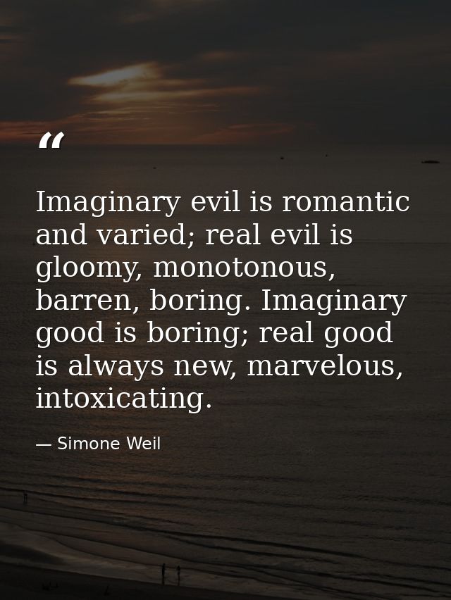 Imaginary evil is romantic and varied; real evil is gloomy, monotonous, barren, boring. Imaginary good is boring; real g — Simone Weil