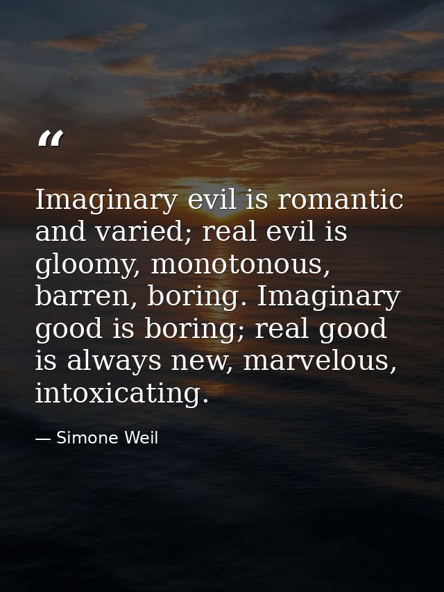 Imaginary evil is romantic and varied; real evil is gloomy, monotonous, barren, boring. Imaginary good is boring; real g — Simone Weil