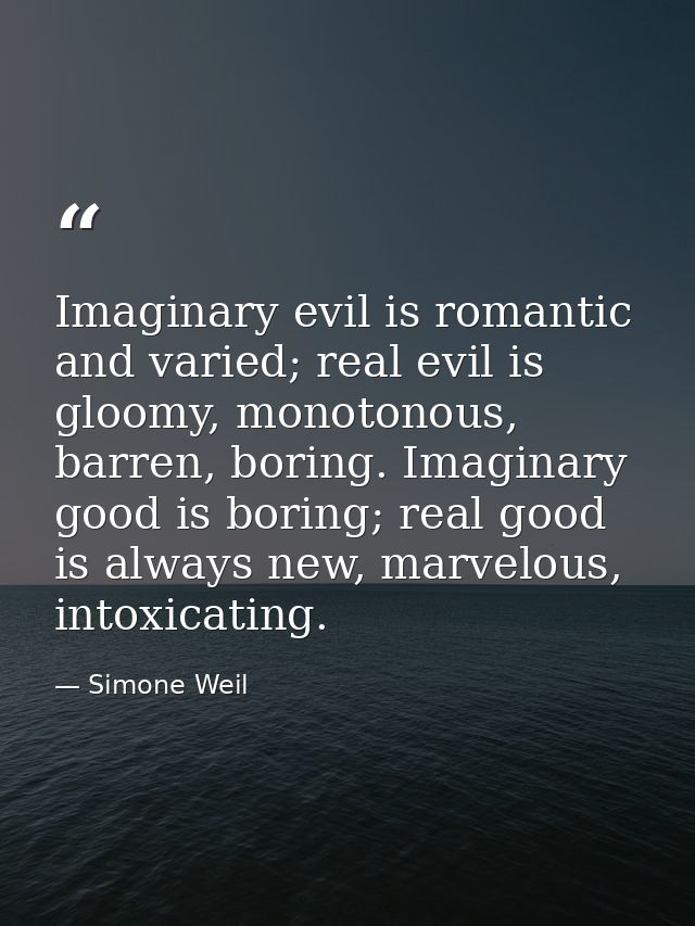 Imaginary evil is romantic and varied; real evil is gloomy, monotonous, barren, boring. Imaginary good is boring; real g — Simone Weil