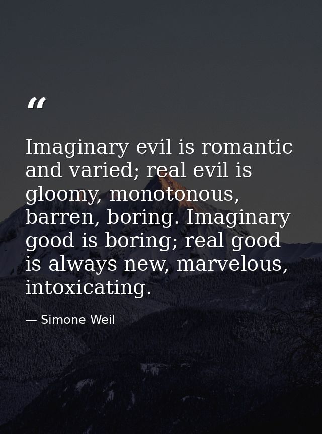 Imaginary evil is romantic and varied; real evil is gloomy, monotonous, barren, boring. Imaginary good is boring; real g — Simone Weil