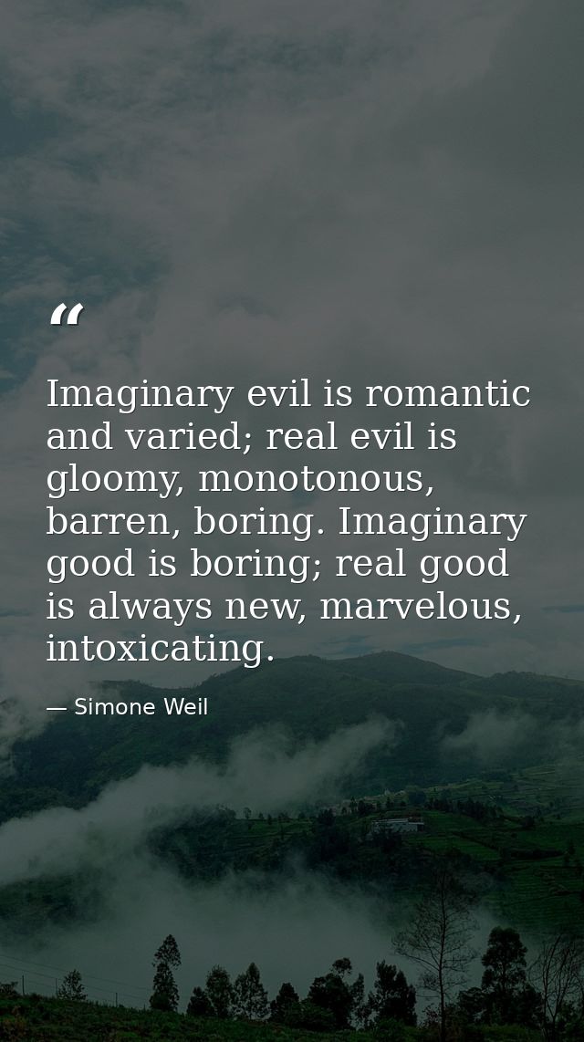 Imaginary evil is romantic and varied; real evil is gloomy, monotonous, barren, boring. Imaginary good is boring; real g — Simone Weil