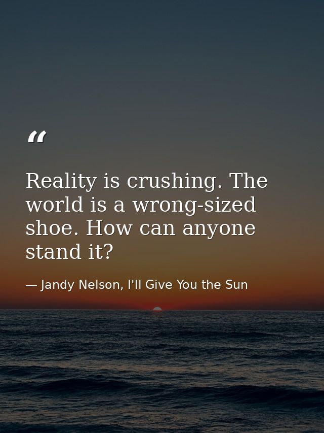Reality is crushing. The world is a wrong-sized shoe. How can anyone stand it? — Jandy Nelson, I'll Give You the Sun