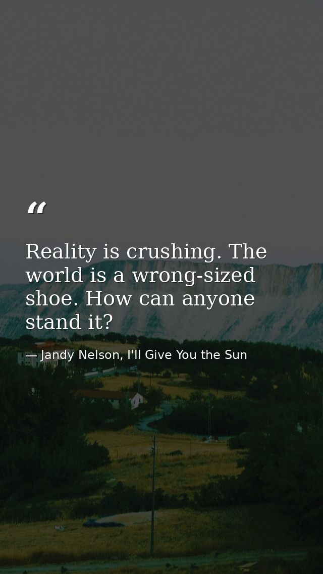 Reality is crushing. The world is a wrong-sized shoe. How can anyone stand it? — Jandy Nelson, I'll Give You the Sun