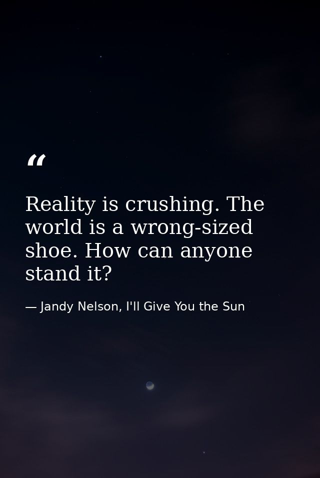 Reality is crushing. The world is a wrong-sized shoe. How can anyone stand it? — Jandy Nelson, I'll Give You the Sun