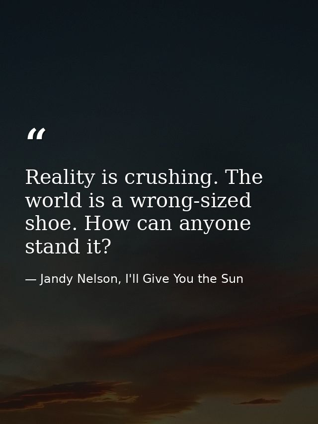 Reality is crushing. The world is a wrong-sized shoe. How can anyone stand it? — Jandy Nelson, I'll Give You the Sun