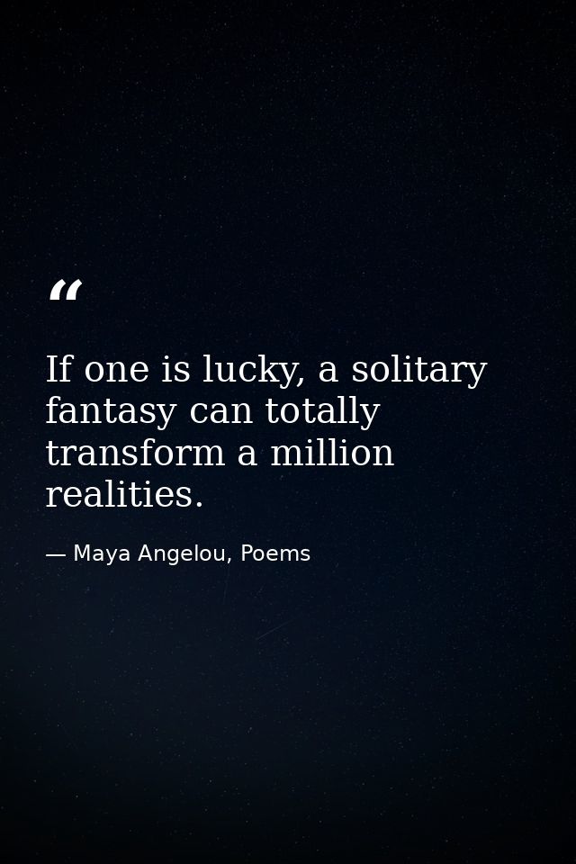 If one is lucky, a solitary fantasy can totally transform a million realities. — Maya Angelou, Poems