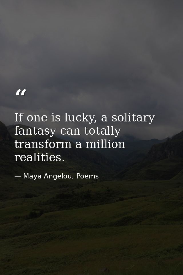 If one is lucky, a solitary fantasy can totally transform a million realities. — Maya Angelou, Poems
