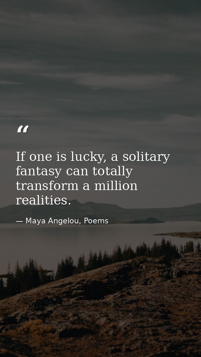 If one is lucky, a solitary fantasy can totally transform a million realities. — Maya Angelou, Poems