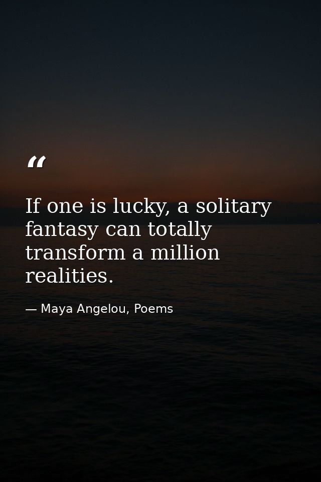 If one is lucky, a solitary fantasy can totally transform a million realities. — Maya Angelou, Poems