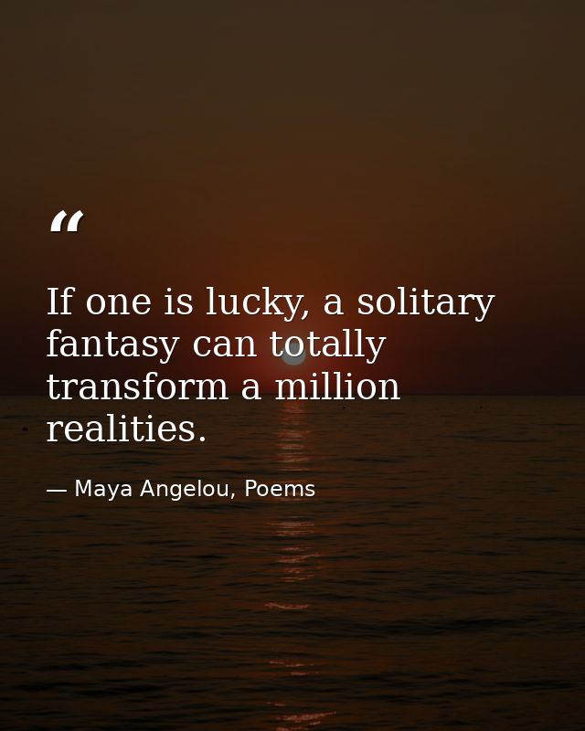 If one is lucky, a solitary fantasy can totally transform a million realities. — Maya Angelou, Poems