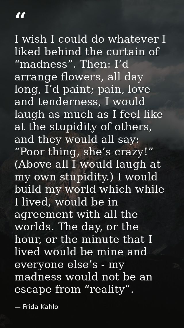I wish I could do whatever I liked behind the curtain of “madness”. Then: I’d arrange flowers, all day long, I’d paint;  — Frida Kahlo