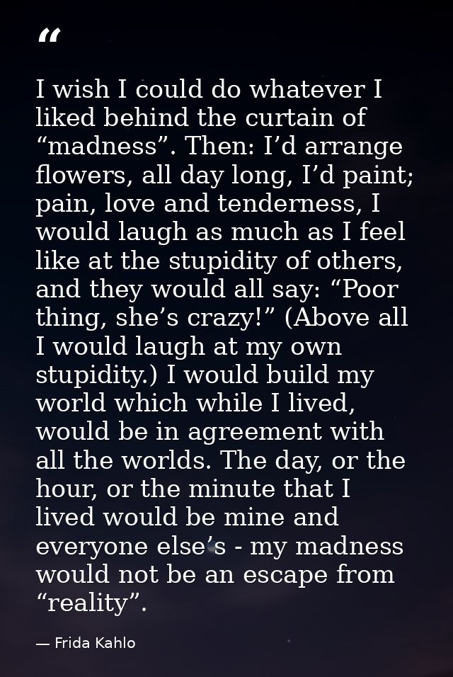I wish I could do whatever I liked behind the curtain of “madness”. Then: I’d arrange flowers, all day long, I’d paint;  — Frida Kahlo