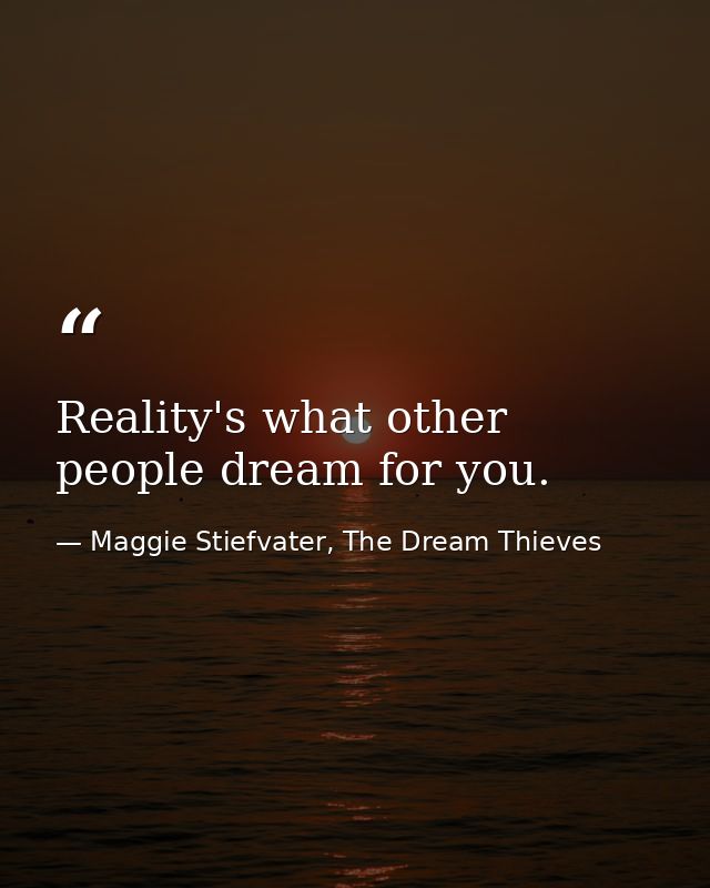 Reality's what other people dream for you. — Maggie Stiefvater, The Dream Thieves