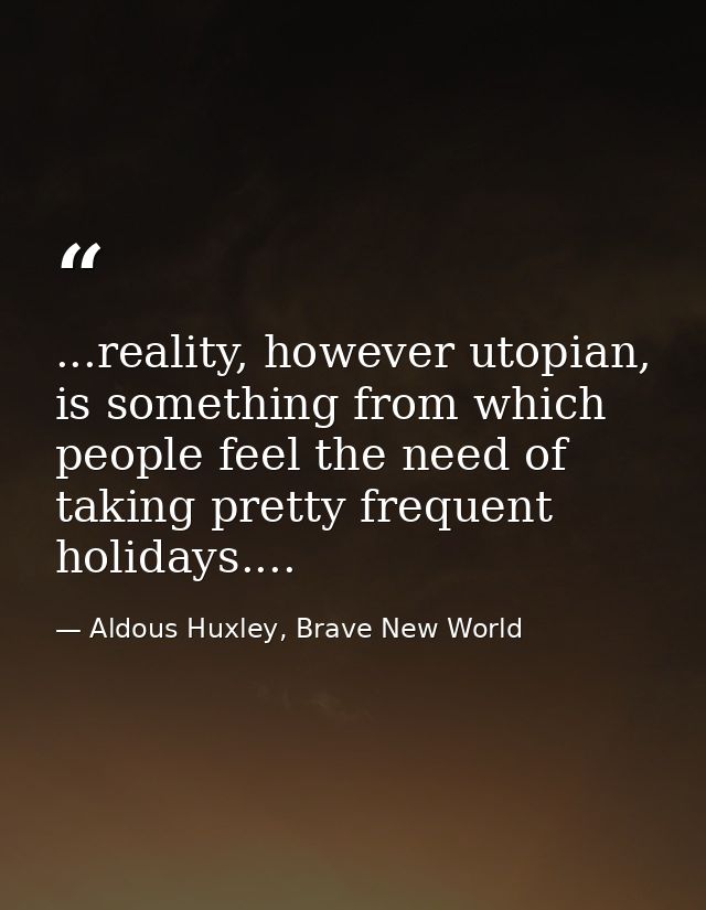 ...reality, however utopian, is something from which people feel the need of taking pretty frequent holidays.... — Aldous Huxley, Brave New World