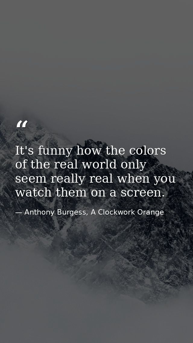 It's funny how the colors of the real world only seem really real when you watch them on a screen. — Anthony Burgess, A Clockwork Orange