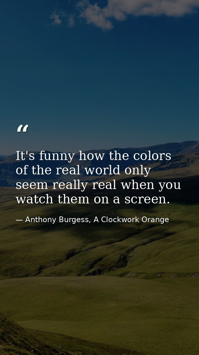 It's funny how the colors of the real world only seem really real when you watch them on a screen. — Anthony Burgess, A Clockwork Orange