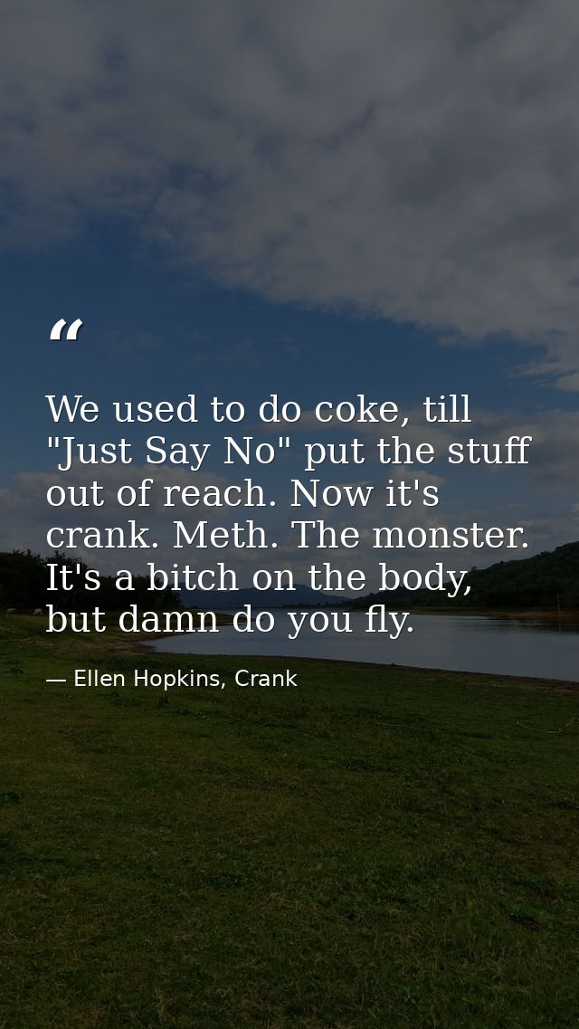 We used to do coke, till "Just Say No" put the stuff out of reach. Now it's crank. Meth. The monster. It's a bitch on th — Ellen Hopkins, Crank