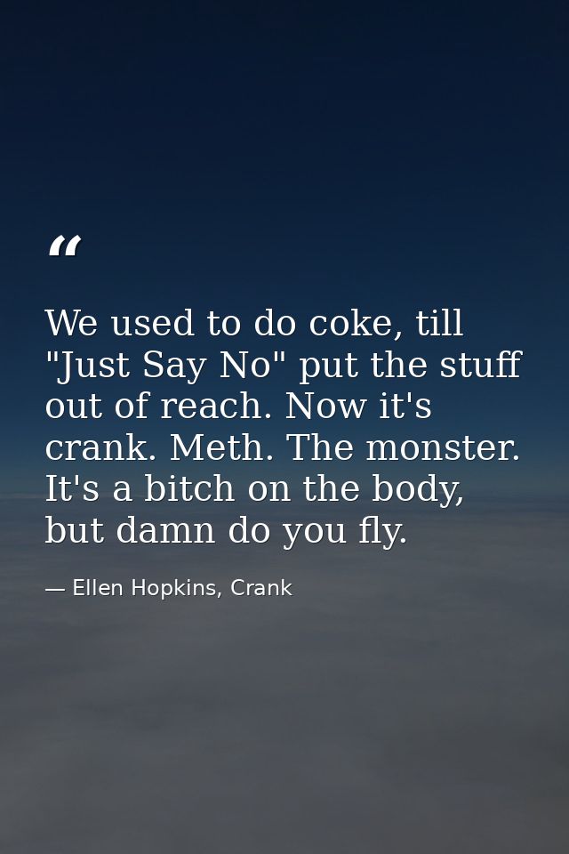 We used to do coke, till "Just Say No" put the stuff out of reach. Now it's crank. Meth. The monster. It's a bitch on th — Ellen Hopkins, Crank